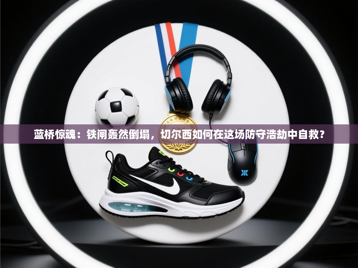 蓝桥惊魂：铁闸轰然倒塌，切尔西如何在这场防守浩劫中自救？  第2张