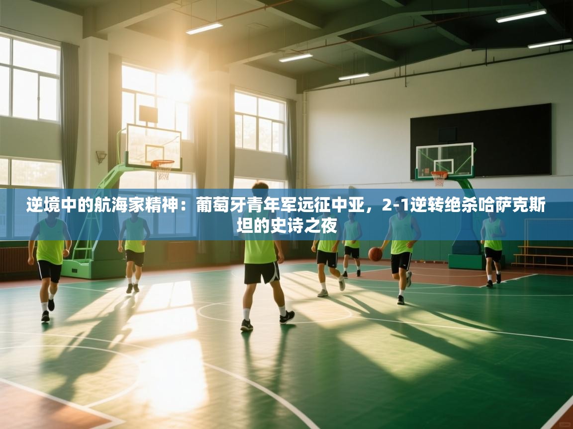 逆境中的航海家精神：葡萄牙青年军远征中亚，2-1逆转绝杀哈萨克斯坦的史诗之夜  第1张