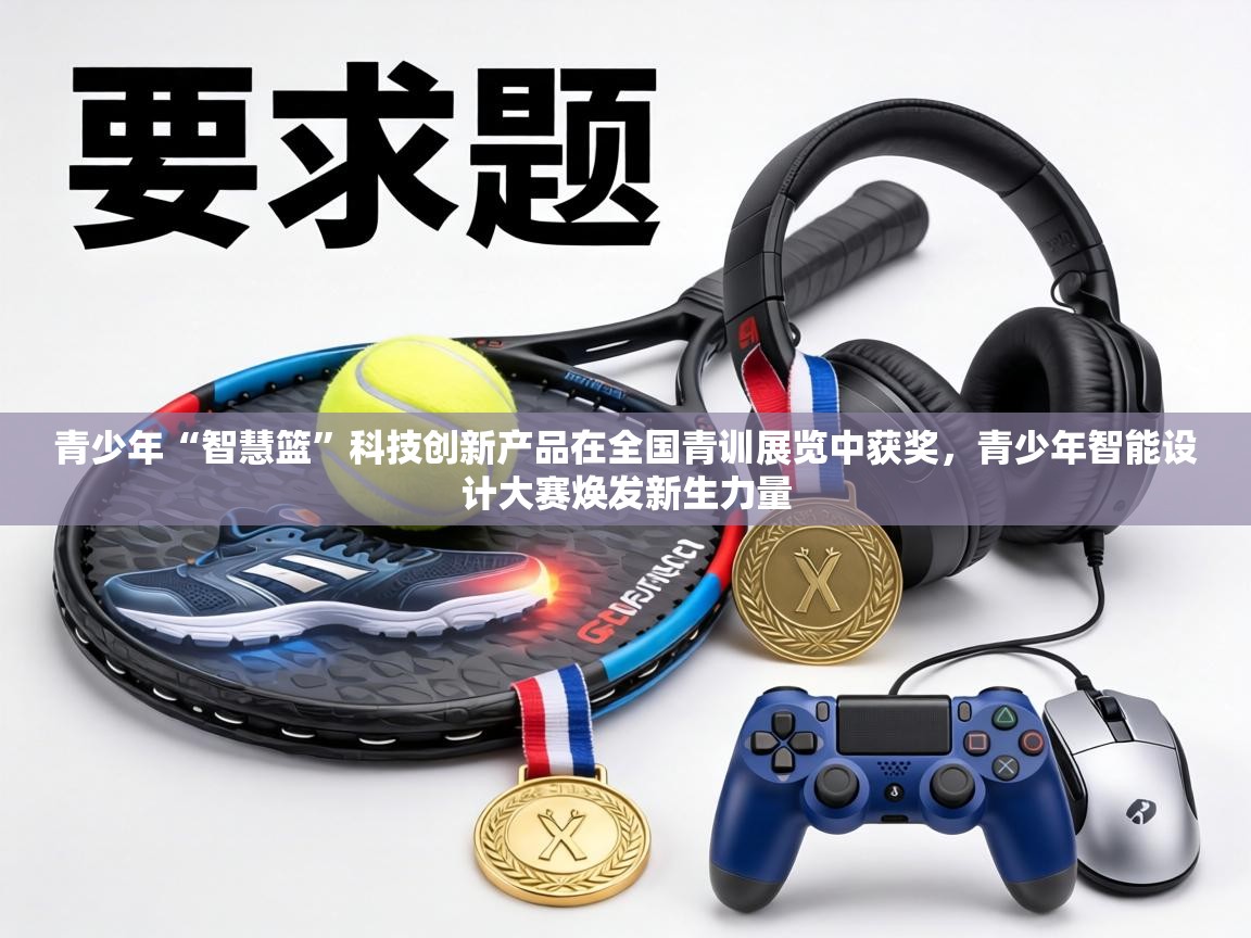 青少年“智慧篮”科技创新产品在全国青训展览中获奖，青少年智能设计大赛焕发新生力量  第1张