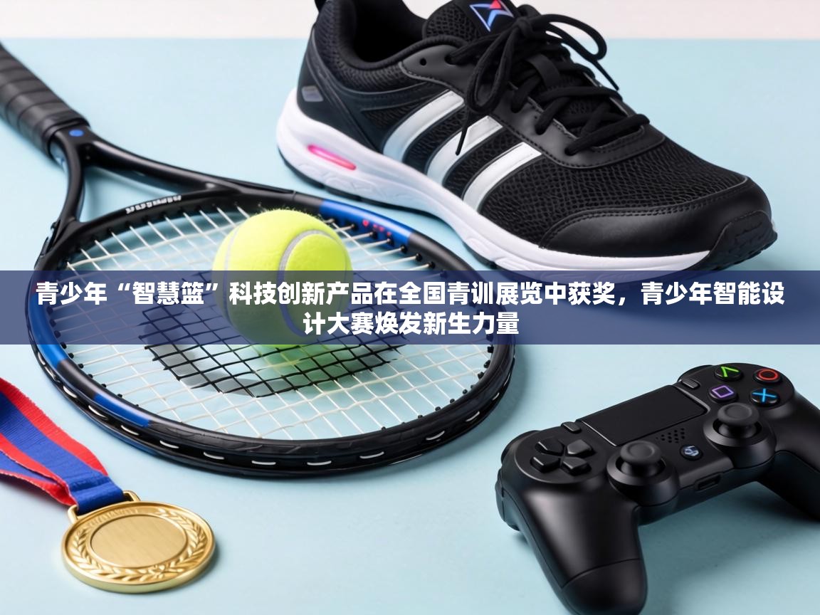 青少年“智慧篮”科技创新产品在全国青训展览中获奖，青少年智能设计大赛焕发新生力量  第2张